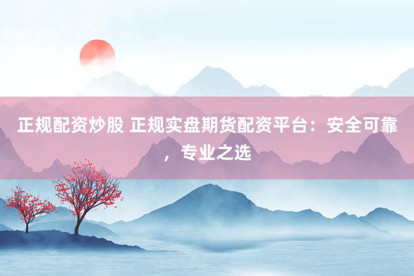 正规配资炒股 正规实盘期货配资平台：安全可靠，专业之选