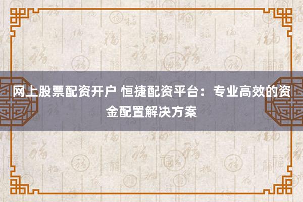 网上股票配资开户 恒捷配资平台：专业高效的资金配置解决方案