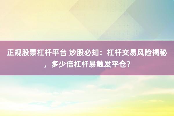 正规股票杠杆平台 炒股必知：杠杆交易风险揭秘，多少倍杠杆易触发平仓？