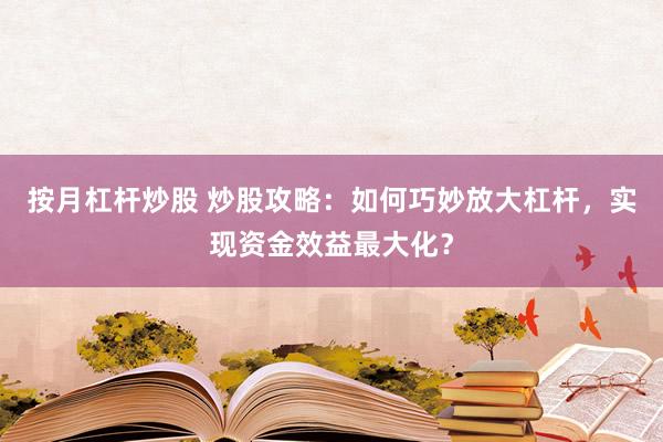 按月杠杆炒股 炒股攻略：如何巧妙放大杠杆，实现资金效益最大化？