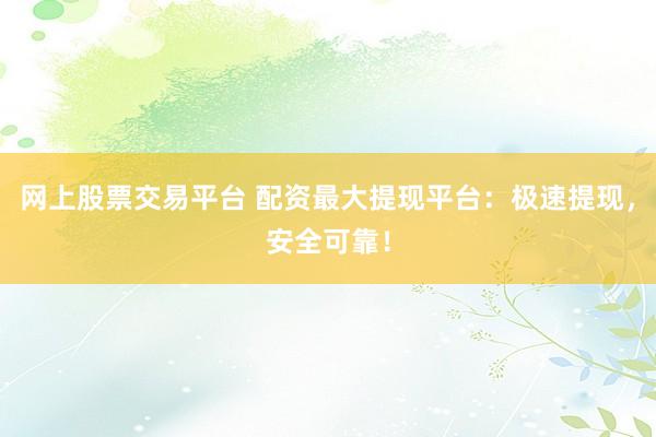 网上股票交易平台 配资最大提现平台：极速提现，安全可靠！