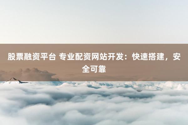 股票融资平台 专业配资网站开发：快速搭建，安全可靠