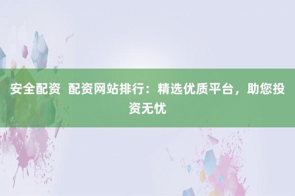 安全配资  配资网站排行：精选优质平台，助您投资无忧