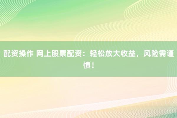 配资操作 网上股票配资：轻松放大收益，风险需谨慎！