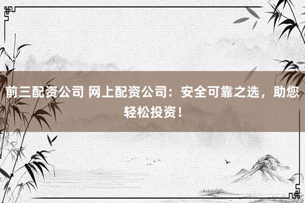 前三配资公司 网上配资公司：安全可靠之选，助您轻松投资！