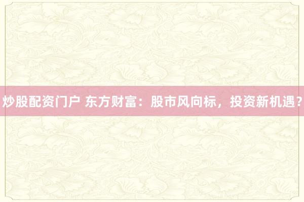炒股配资门户 东方财富：股市风向标，投资新机遇？