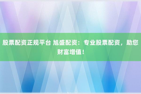 股票配资正规平台 旭盛配资：专业股票配资，助您财富增值！