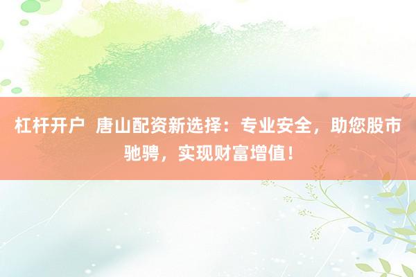 杠杆开户  唐山配资新选择：专业安全，助您股市驰骋，实现财富增值！