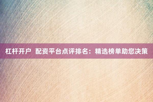 杠杆开户  配资平台点评排名：精选榜单助您决策