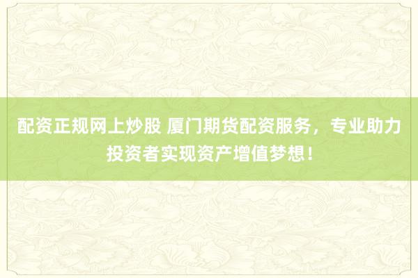 配资正规网上炒股 厦门期货配资服务，专业助力投资者实现资产增值梦想！