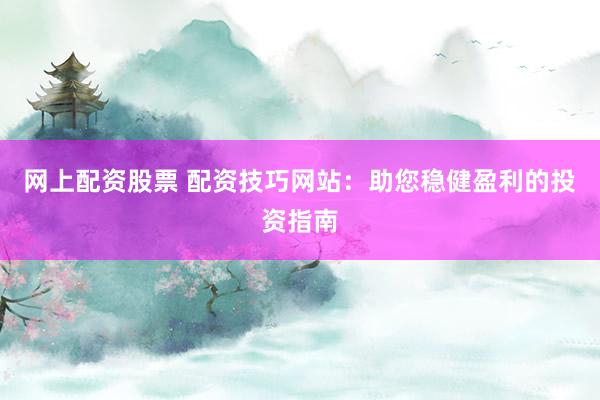 网上配资股票 配资技巧网站：助您稳健盈利的投资指南
