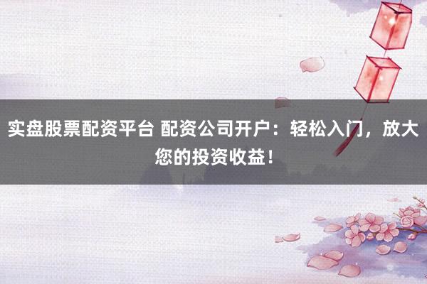 实盘股票配资平台 配资公司开户：轻松入门，放大您的投资收益！