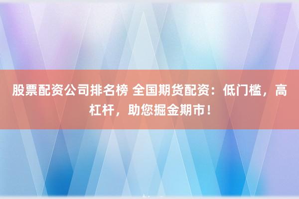 股票配资公司排名榜 全国期货配资：低门槛，高杠杆，助您掘金期市！