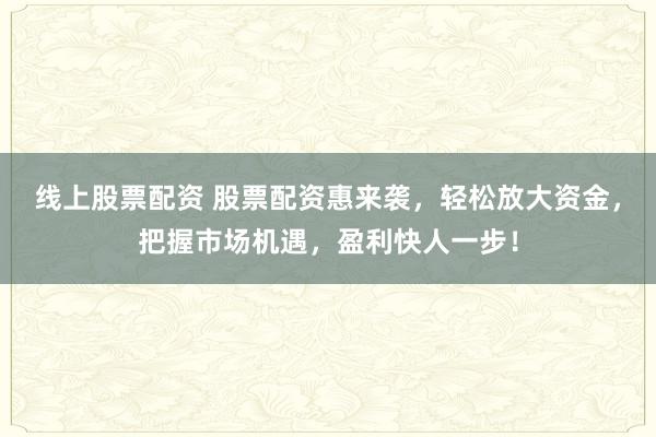 线上股票配资 股票配资惠来袭，轻松放大资金，把握市场机遇，盈利快人一步！