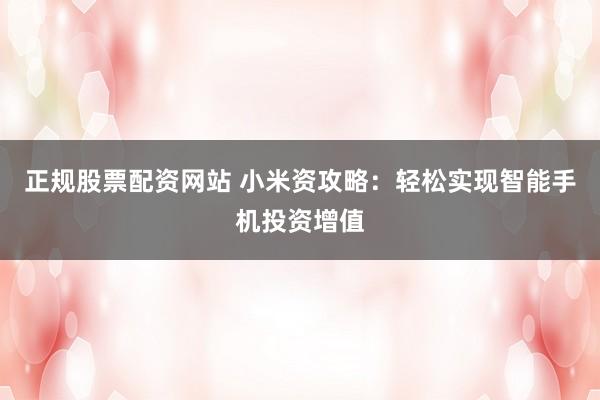 正规股票配资网站 小米资攻略：轻松实现智能手机投资增值