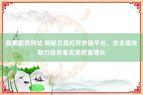 股票配资网址 揭秘正规杠杆炒股平台，安全高效助力投资者实现财富增长