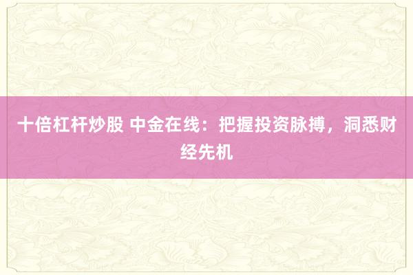 十倍杠杆炒股 中金在线：把握投资脉搏，洞悉财经先机