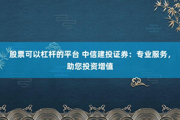 股票可以杠杆的平台 中信建投证券：专业服务，助您投资增值