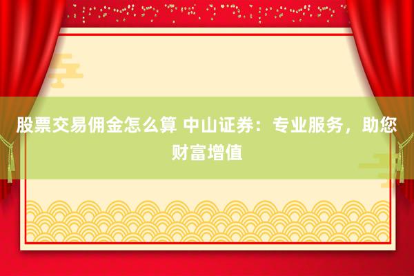 股票交易佣金怎么算 中山证券：专业服务，助您财富增值
