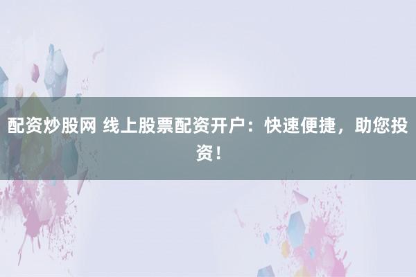配资炒股网 线上股票配资开户：快速便捷，助您投资！