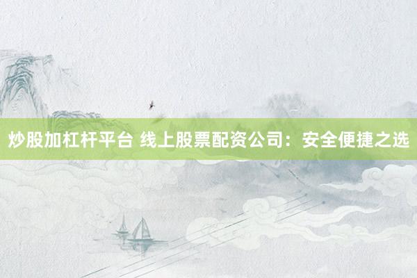 炒股加杠杆平台 线上股票配资公司：安全便捷之选