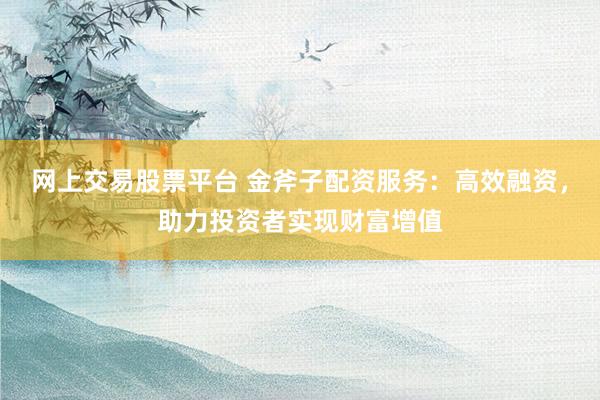 网上交易股票平台 金斧子配资服务：高效融资，助力投资者实现财富增值