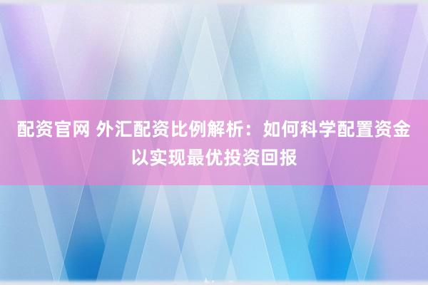 配资官网 外汇配资比例解析：如何科学配置资金以实现最优投资回报