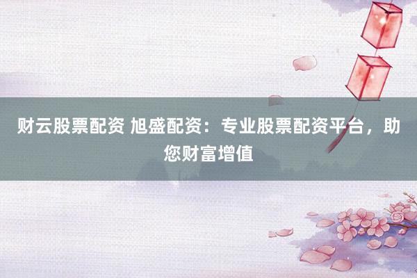 财云股票配资 旭盛配资：专业股票配资平台，助您财富增值