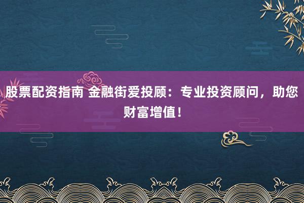 股票配资指南 金融街爱投顾：专业投资顾问，助您财富增值！