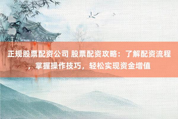 正规股票配资公司 股票配资攻略：了解配资流程，掌握操作技巧，轻松实现资金增值