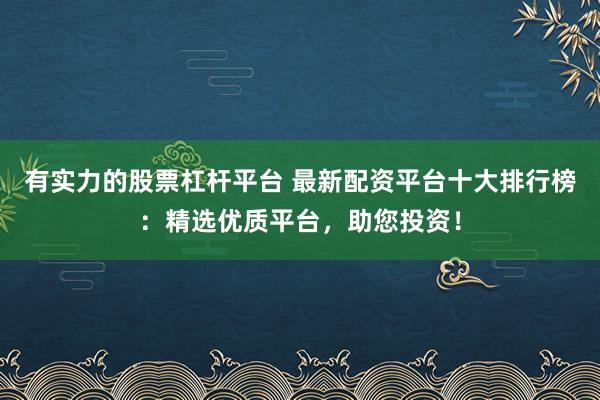 有实力的股票杠杆平台 最新配资平台十大排行榜：精选优质平台，助您投资！