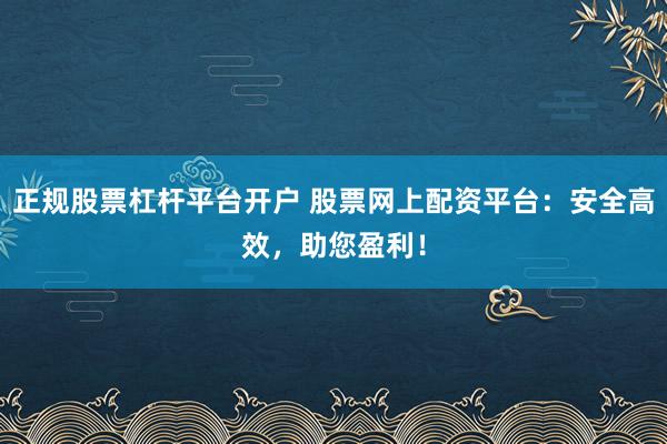 正规股票杠杆平台开户 股票网上配资平台：安全高效，助您盈利！