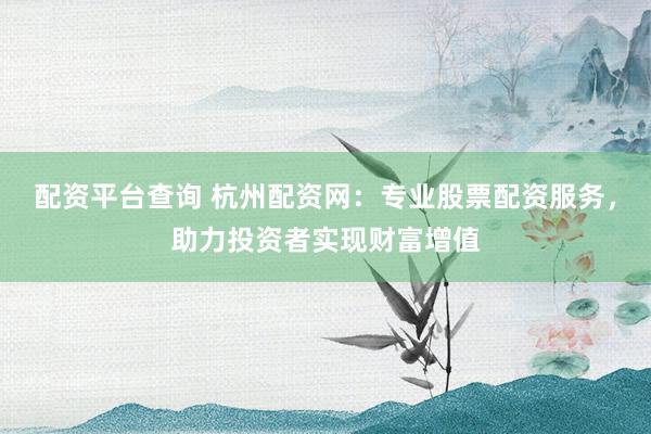 配资平台查询 杭州配资网：专业股票配资服务，助力投资者实现财富增值