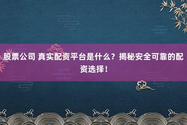 股票公司 真实配资平台是什么？揭秘安全可靠的配资选择！