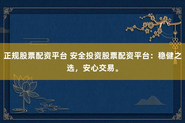 正规股票配资平台 安全投资股票配资平台：稳健之选，安心交易。