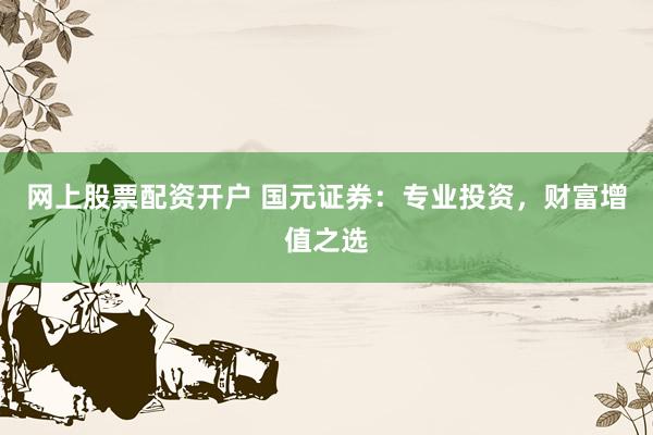 网上股票配资开户 国元证券：专业投资，财富增值之选