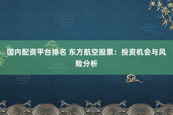 国内配资平台排名 东方航空股票：投资机会与风险分析