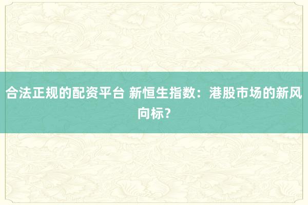 合法正规的配资平台 新恒生指数：港股市场的新风向标？