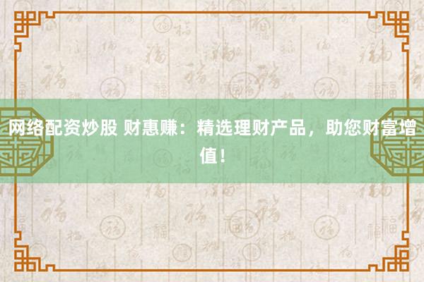 网络配资炒股 财惠赚：精选理财产品，助您财富增值！