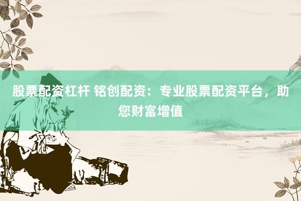 股票配资杠杆 铭创配资：专业股票配资平台，助您财富增值