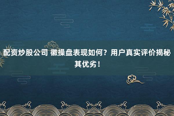配资炒股公司 徽操盘表现如何？用户真实评价揭秘其优劣！