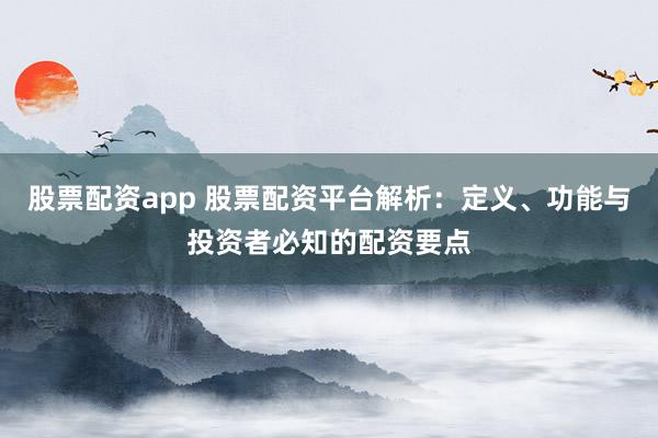 股票配资app 股票配资平台解析：定义、功能与投资者必知的配资要点