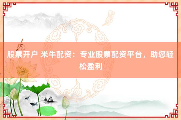 股票开户 米牛配资：专业股票配资平台，助您轻松盈利