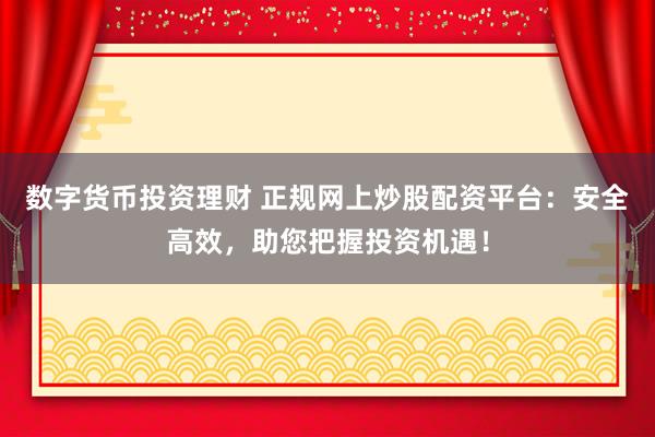 数字货币投资理财 正规网上炒股配资平台：安全高效，助您把握投资机遇！