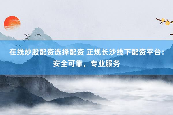 在线炒股配资选择配资 正规长沙线下配资平台：安全可靠，专业服务