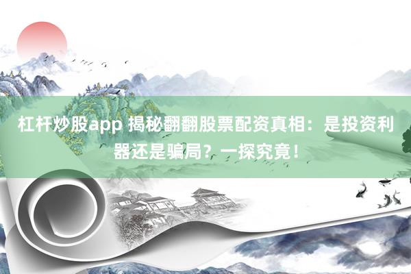 杠杆炒股app 揭秘翻翻股票配资真相：是投资利器还是骗局？一探究竟！