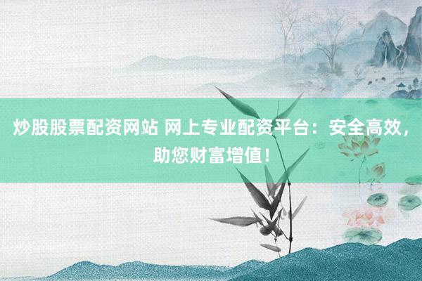 炒股股票配资网站 网上专业配资平台：安全高效，助您财富增值！