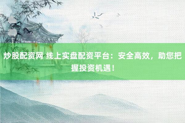 炒股配资网 线上实盘配资平台：安全高效，助您把握投资机遇！