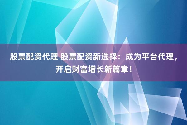 股票配资代理 股票配资新选择：成为平台代理，开启财富增长新篇章！