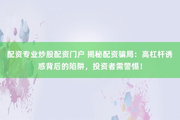 配资专业炒股配资门户 揭秘配资骗局：高杠杆诱惑背后的陷阱，投资者需警惕！